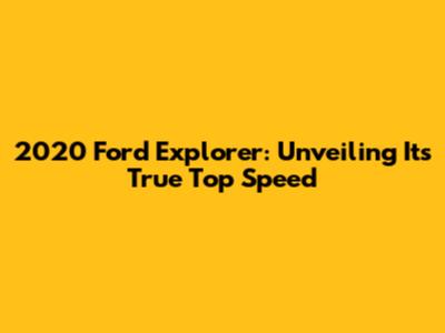 2020 Ford Explorer: Unveiling Its True Top Speed