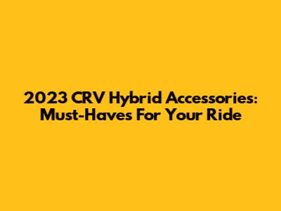 2023 CRV Hybrid Accessories: Must-Haves For Your Ride