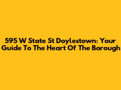 595 W State St Doylestown: Your Guide To The Heart Of The Borough