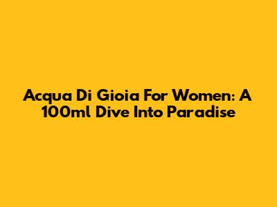 Acqua Di Gioia For Women: A 100ml Dive Into Paradise