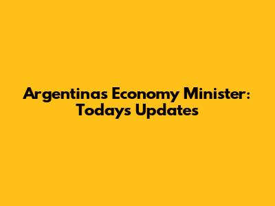 Argentina's Economy Minister: Today's Updates