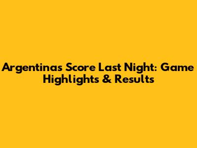 Argentina's Score Last Night: Game Highlights & Results