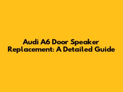Audi A6 Door Speaker Replacement: A Detailed Guide