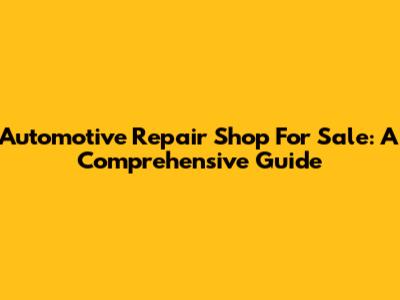 Automotive Repair Shop For Sale: A Comprehensive Guide