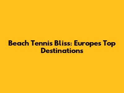 Beach Tennis Bliss: Europe's Top Destinations