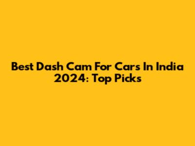 Best Dash Cam For Cars In India 2024: Top Picks