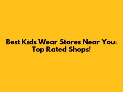 Best Kids Wear Stores Near You: Top Rated Shops!