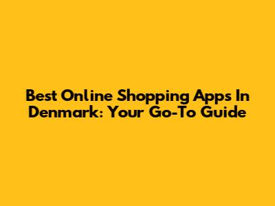 Best Online Shopping Apps In Denmark: Your Go-To Guide