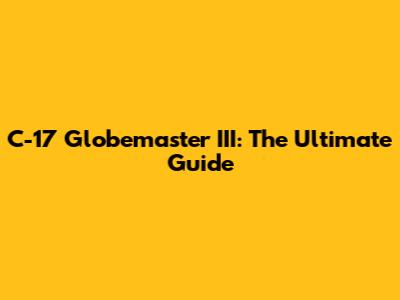 C-17 Globemaster III: The Ultimate Guide