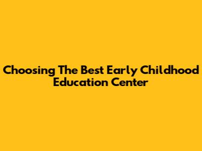Choosing The Best Early Childhood Education Center