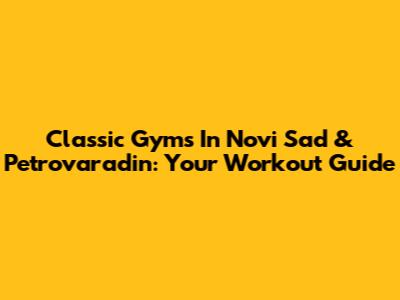 Classic Gyms In Novi Sad & Petrovaradin: Your Workout Guide
