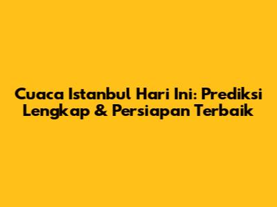 Cuaca Istanbul Hari Ini: Prediksi Lengkap & Persiapan Terbaik