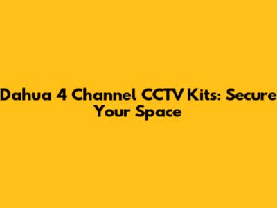 Dahua 4 Channel CCTV Kits: Secure Your Space