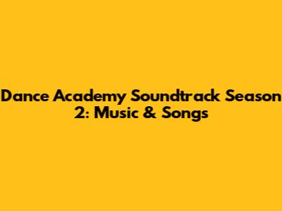 Dance Academy Soundtrack Season 2: Music & Songs