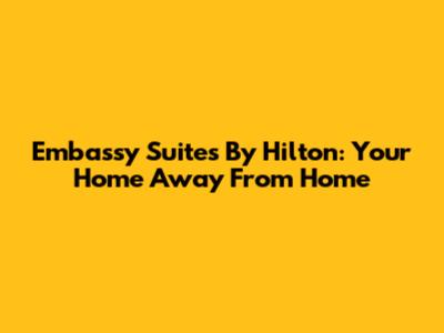 Embassy Suites By Hilton: Your Home Away From Home