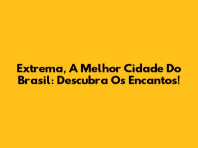 Extrema, A Melhor Cidade Do Brasil: Descubra Os Encantos!