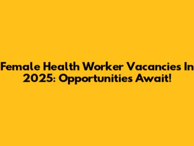 Female Health Worker Vacancies In 2025: Opportunities Await!