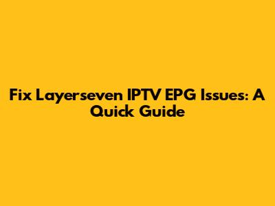 Fix Layerseven IPTV EPG Issues: A Quick Guide