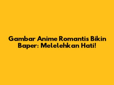 Gambar Anime Romantis Bikin Baper: Melelehkan Hati!