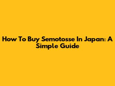How To Buy Semotosse In Japan: A Simple Guide