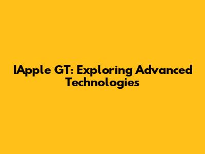 IApple GT: Exploring Advanced Technologies