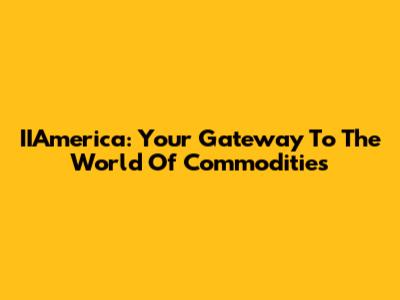 IIAmerica: Your Gateway To The World Of Commodities