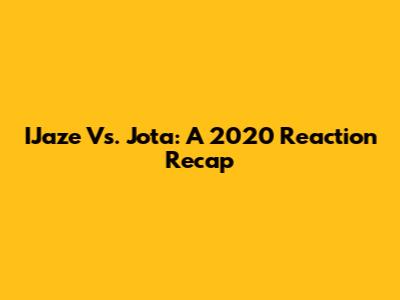 IJaze Vs. Jota: A 2020 Reaction Recap