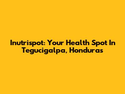 Inutrispot: Your Health Spot In Tegucigalpa, Honduras