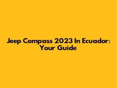 Jeep Compass 2023 In Ecuador: Your Guide