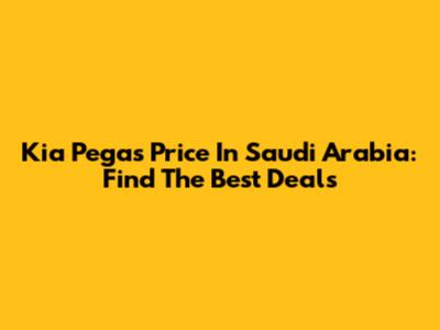 Kia Pegas Price In Saudi Arabia: Find The Best Deals