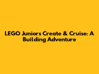 LEGO Juniors Create & Cruise: A Building Adventure