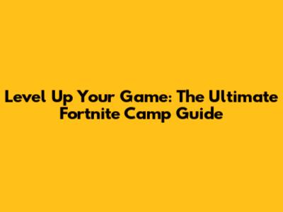 Level Up Your Game: The Ultimate Fortnite Camp Guide