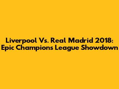 Liverpool Vs. Real Madrid 2018: Epic Champions League Showdown