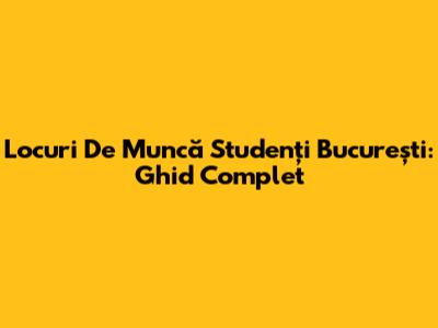 Locuri De Muncă Studenți București: Ghid Complet