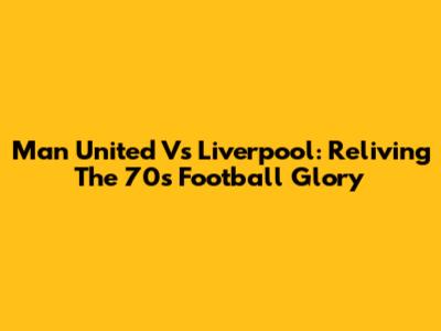 Man United Vs Liverpool: Reliving The '70s Football Glory