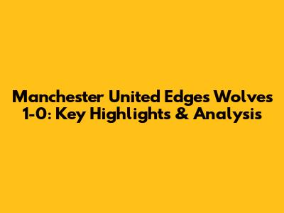 Manchester United Edges Wolves 1-0: Key Highlights & Analysis