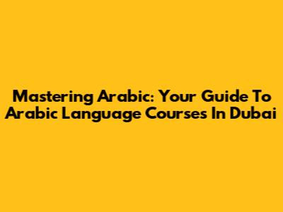 Mastering Arabic: Your Guide To Arabic Language Courses In Dubai