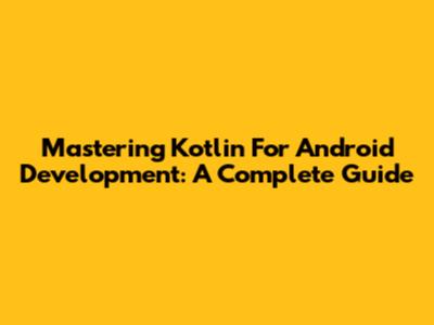 Mastering Kotlin For Android Development: A Complete Guide