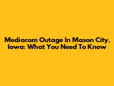 Mediacom Outage In Mason City, Iowa: What You Need To Know