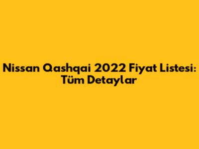 Nissan Qashqai 2022 Fiyat Listesi: Tüm Detaylar