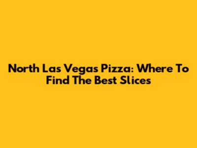 North Las Vegas Pizza: Where To Find The Best Slices