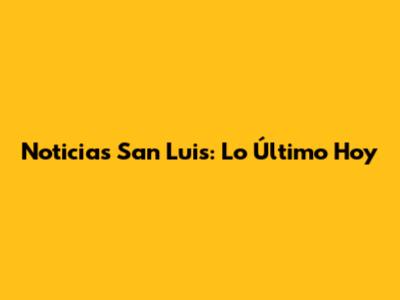 Noticias San Luis: Lo Último Hoy