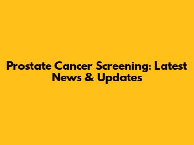 Prostate Cancer Screening: Latest News & Updates