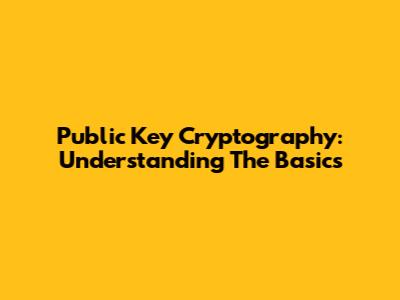 Public Key Cryptography: Understanding The Basics