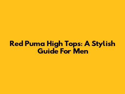 Red Puma High Tops: A Stylish Guide For Men