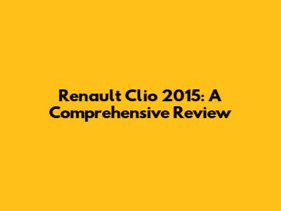 Renault Clio 2015: A Comprehensive Review