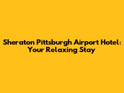 Sheraton Pittsburgh Airport Hotel: Your Relaxing Stay