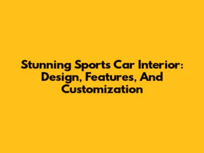 Stunning Sports Car Interior: Design, Features, And Customization