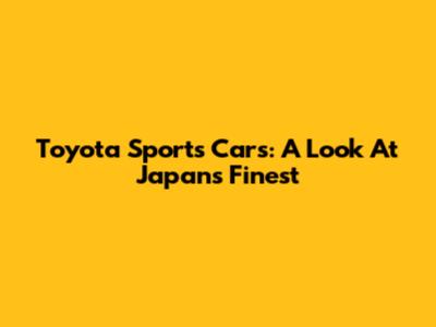 Toyota Sports Cars: A Look At Japan's Finest