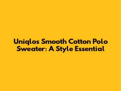 Uniqlo's Smooth Cotton Polo Sweater: A Style Essential